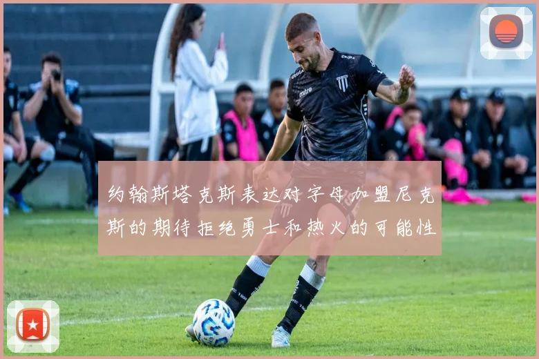 约翰斯塔克斯表达对字母加盟尼克斯的期待拒绝勇士和热火的可能性