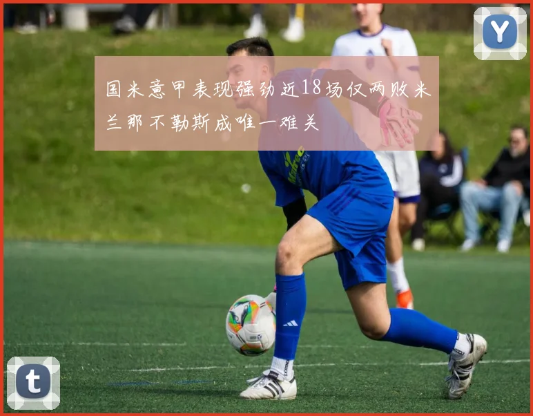 国米意甲表现强劲近18场仅两败米兰那不勒斯成唯一难关