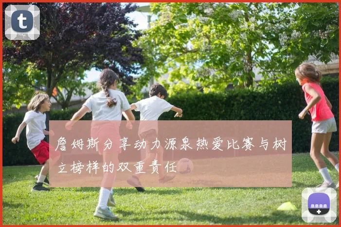 詹姆斯分享动力源泉热爱比赛与树立榜样的双重责任