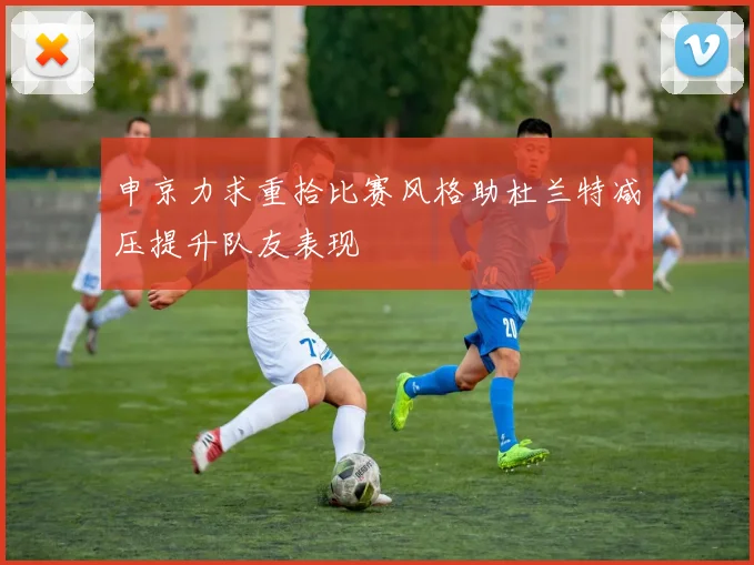 申京力求重拾比赛风格助杜兰特减压提升队友表现