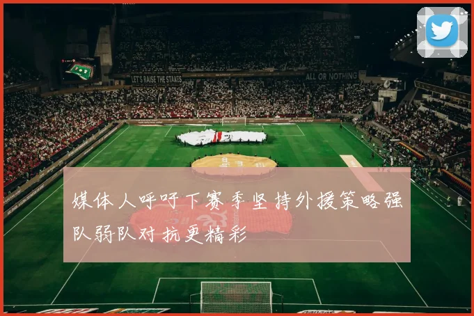 媒体人呼吁下赛季坚持外援策略强队弱队对抗更精彩