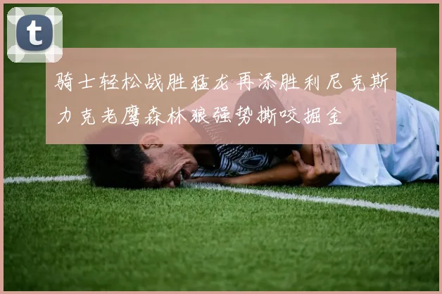 骑士轻松战胜猛龙再添胜利尼克斯力克老鹰森林狼强势撕咬掘金