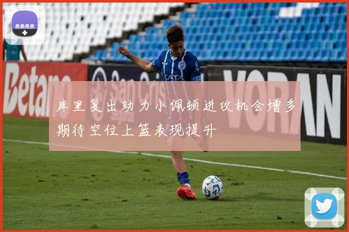 库里复出助力小佩顿进攻机会增多期待空位上篮表现提升