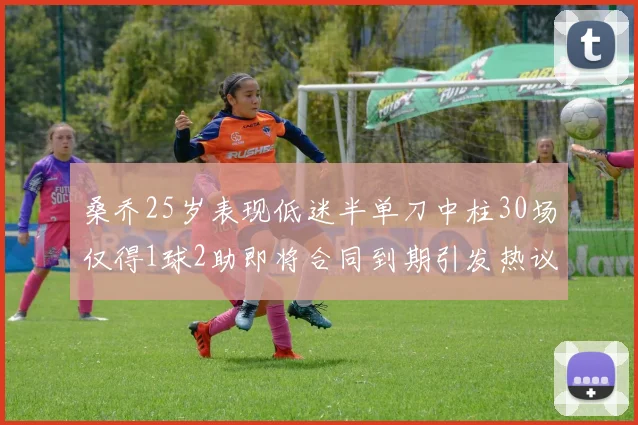 桑乔25岁表现低迷半单刀中柱30场仅得1球2助即将合同到期引发热议
