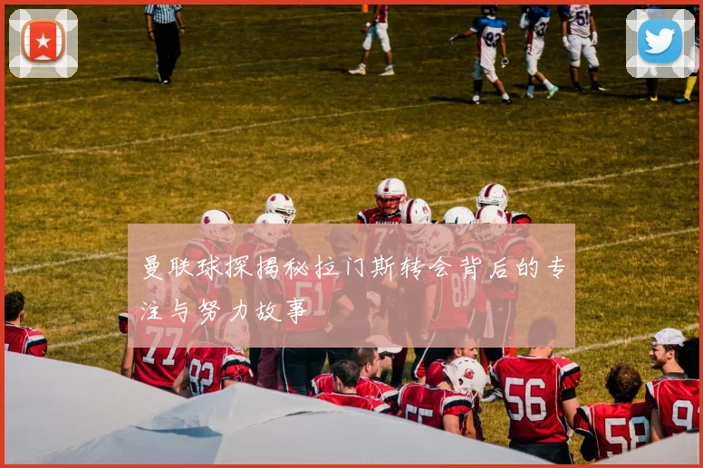 曼联球探揭秘拉门斯转会背后的专注与努力故事