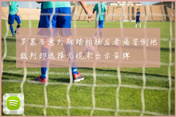罗慕洛意外踩踏柏杨后者痛苦倒地裁判却选择无视未出示黄牌