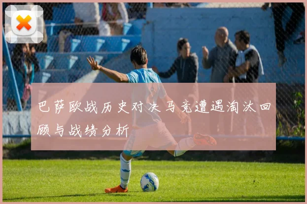 巴萨欧战历史对决马竞遭遇淘汰回顾与战绩分析