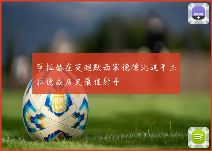 萨拉赫在英超默西塞德德比追平杰拉德成历史最佳射手