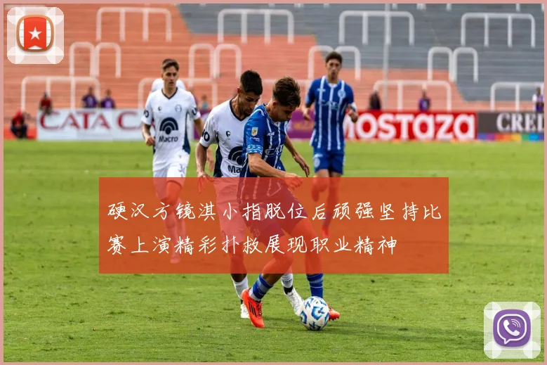 硬汉方镜淇小指脱位后顽强坚持比赛上演精彩扑救展现职业精神