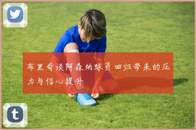 布里奇谈阿森纳球员回归带来的压力与信心提升