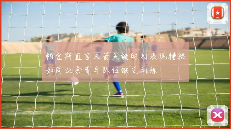 帕金斯直言火箭关键时刻表现糟糕如同业余青年队伍缺乏训练