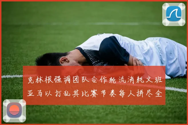 克林根强调团队合作轮流消耗文班亚马以打乱其比赛节奏每人拼尽全力五到六分钟