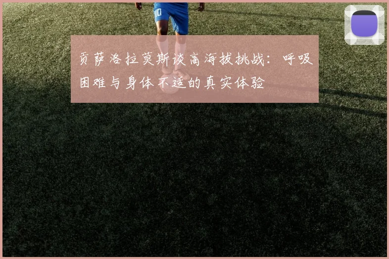 贡萨洛拉莫斯谈高海拔挑战：呼吸困难与身体不适的真实体验