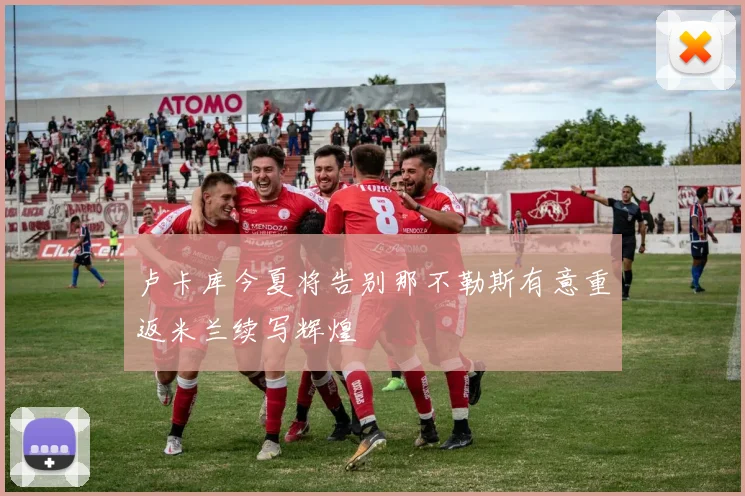 卢卡库今夏将告别那不勒斯有意重返米兰续写辉煌