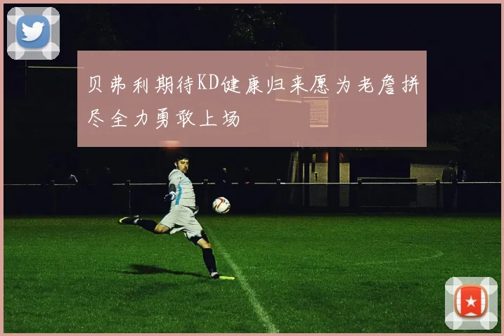 贝弗利期待KD健康归来愿为老詹拼尽全力勇敢上场