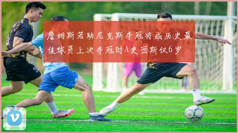 詹姆斯若助尼克斯夺冠将成历史最佳球员上次夺冠时A史密斯仅6岁