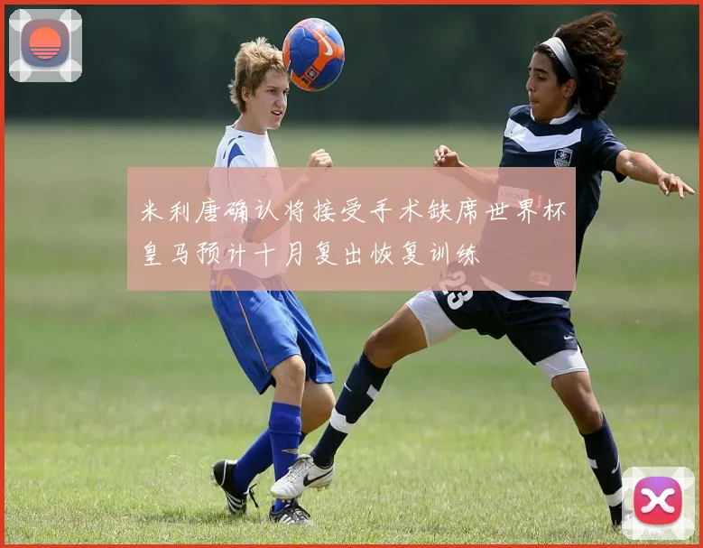 米利唐确认将接受手术缺席世界杯皇马预计十月复出恢复训练