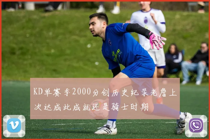 KD单赛季2000分创历史纪录老詹上次达成此成就还是骑士时期