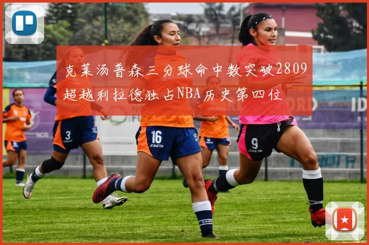 克莱汤普森三分球命中数突破2809超越利拉德独占NBA历史第四位