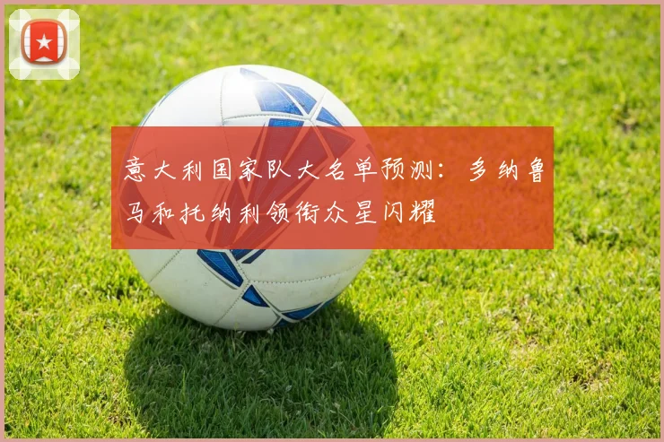 意大利国家队大名单预测：多纳鲁马和托纳利领衔众星闪耀