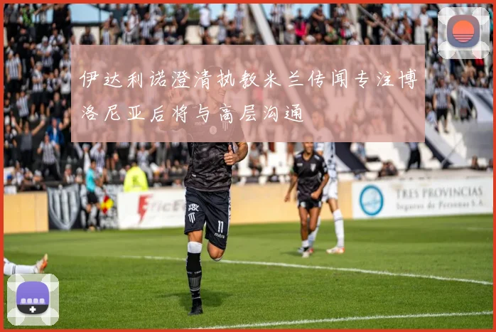 伊达利诺澄清执教米兰传闻专注博洛尼亚后将与高层沟通