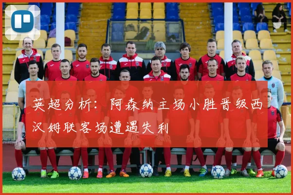 英超分析：阿森纳主场小胜晋级西汉姆联客场遭遇失利
