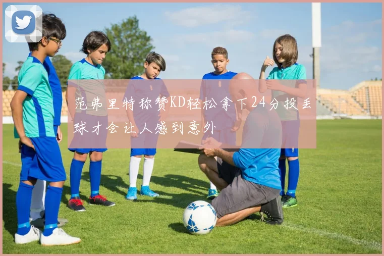 范弗里特称赞KD轻松拿下24分投丢球才会让人感到意外