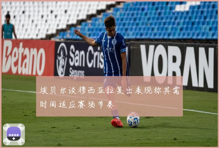 埃贝尔谈穆西亚拉复出表现称其需时间适应赛场节奏