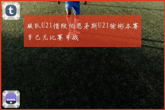 狼队U21惜败伯恩茅斯U21徐彬本赛季已无比赛可战