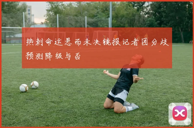 热刺命运悬而未决镜报记者团分歧预测降级与否