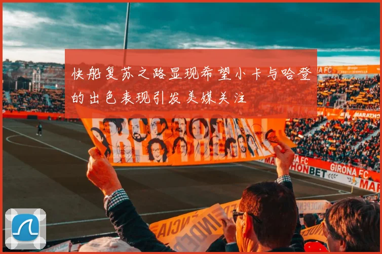 快船复苏之路显现希望小卡与哈登的出色表现引发美媒关注