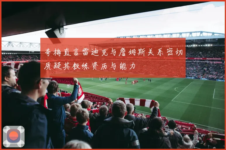 夸梅直言雷迪克与詹姆斯关系密切质疑其教练资历与能力
