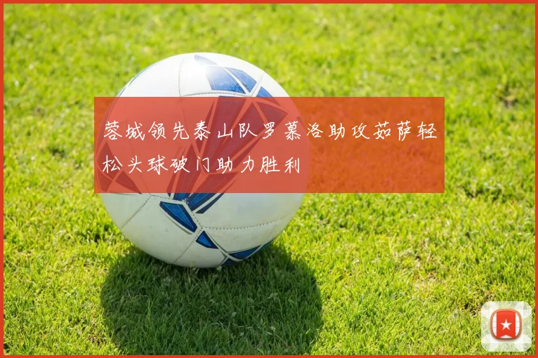 蓉城领先泰山队罗慕洛助攻茹萨轻松头球破门助力胜利