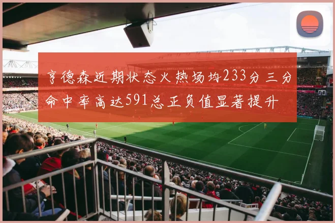 亨德森近期状态火热场均233分三分命中率高达591总正负值显著提升