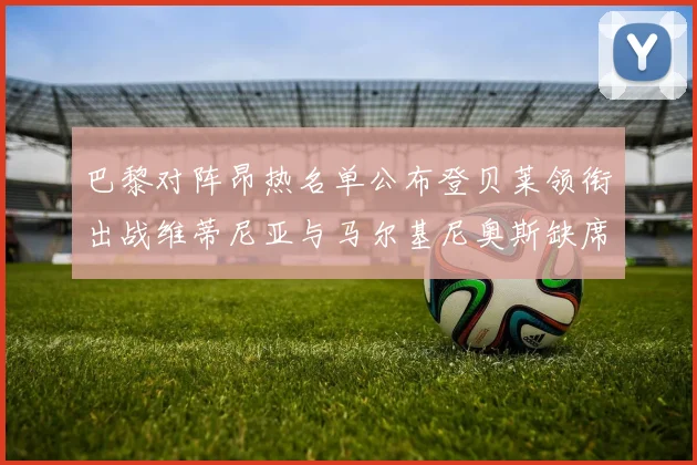 巴黎对阵昂热名单公布登贝莱领衔出战维蒂尼亚与马尔基尼奥斯缺席