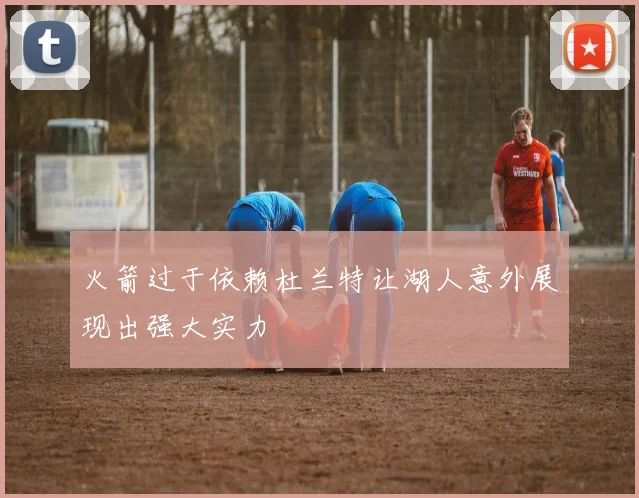 火箭过于依赖杜兰特让湖人意外展现出强大实力