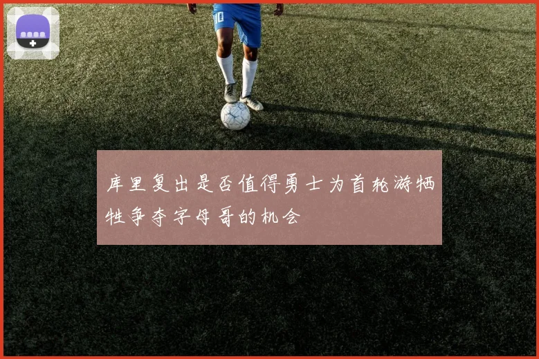库里复出是否值得勇士为首轮游牺牲争夺字母哥的机会