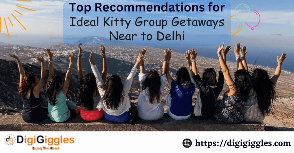 Top Recommendations for Ideal Kitty Group Getaways Near to Delhi